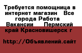 Требуется помощница в интернет-магазин - Все города Работа » Вакансии   . Пермский край,Красновишерск г.